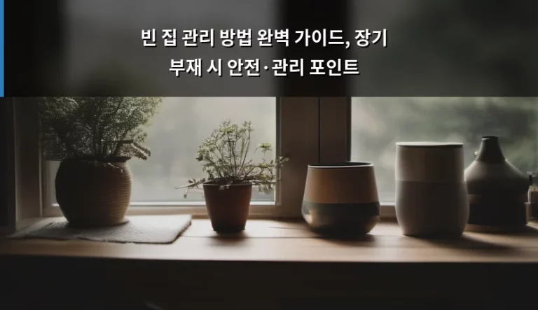 빈 집 관리 방법 완벽 가이드, 장기 부재 시 안전·관리 포인트