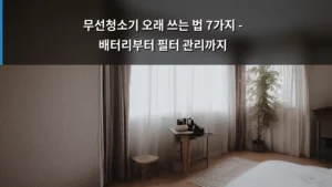 무선청소기 오래 쓰는 법 7가지 – 배터리부터 필터 관리까지
